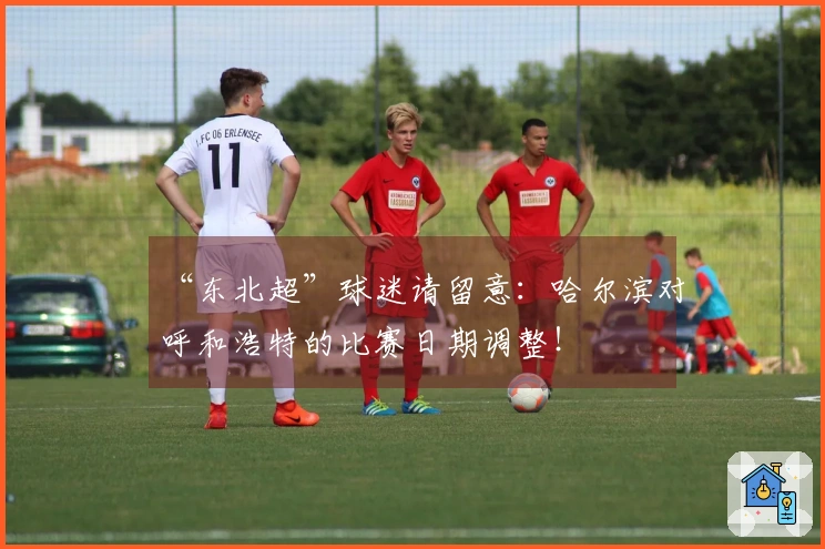 “东北超”球迷请留意：哈尔滨对呼和浩特的比赛日期调整！