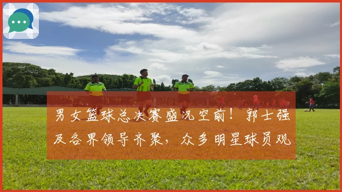 男女篮球总决赛盛况空前！郭士强及各界领导齐聚，众多明星球员观赛！