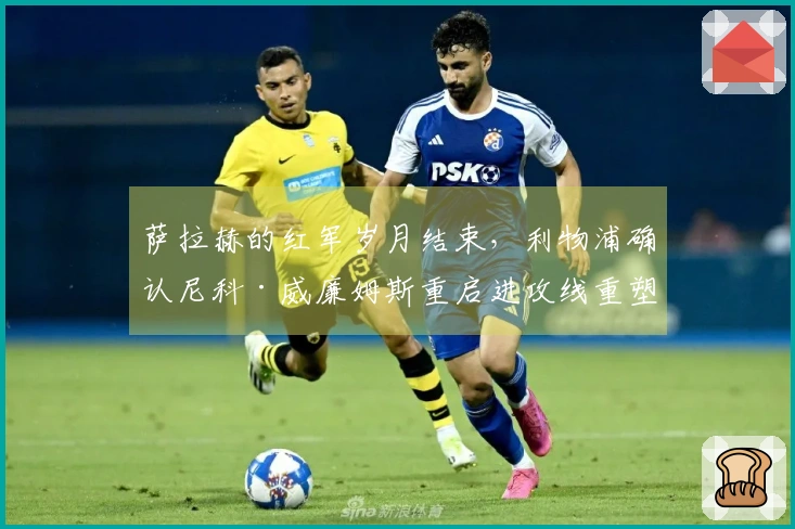 萨拉赫的红军岁月结束，利物浦确认尼科·威廉姆斯重启进攻线重塑